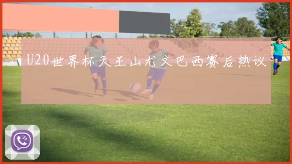 U20世界杯天王山尤文巴西赛后热议