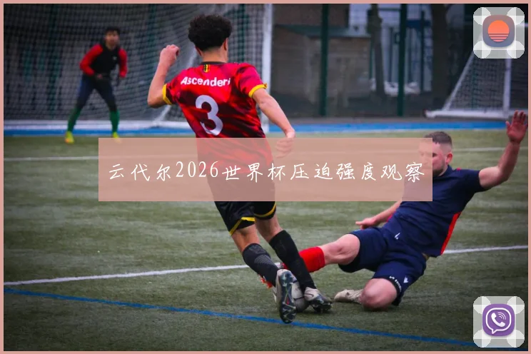 云代尔2026世界杯压迫强度观察