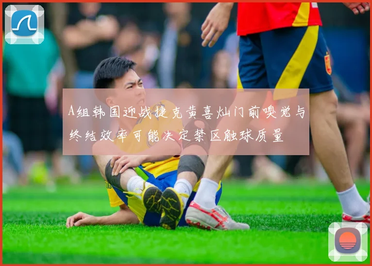 A组韩国迎战捷克黄喜灿门前嗅觉与终结效率可能决定禁区触球质量