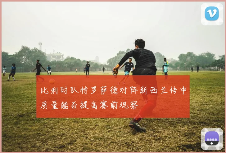 比利时队特罗萨德对阵新西兰传中质量能否提高赛前观察