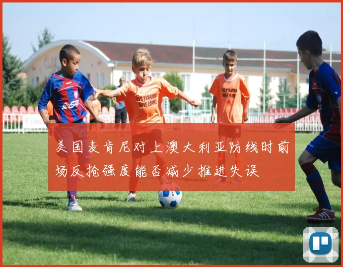 美国麦肯尼对上澳大利亚防线时前场反抢强度能否减少推进失误
