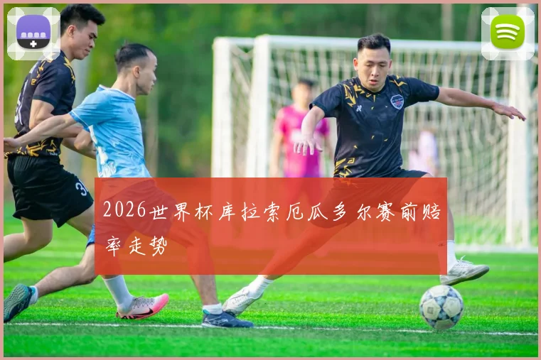 2026世界杯库拉索厄瓜多尔赛前赔率走势