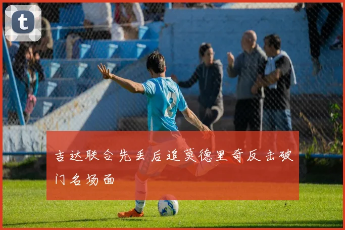 吉达联合先丢后追莫德里奇反击破门名场面
