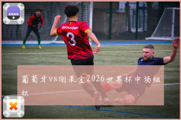 葡萄牙vs刚果金2026世界杯中场组织