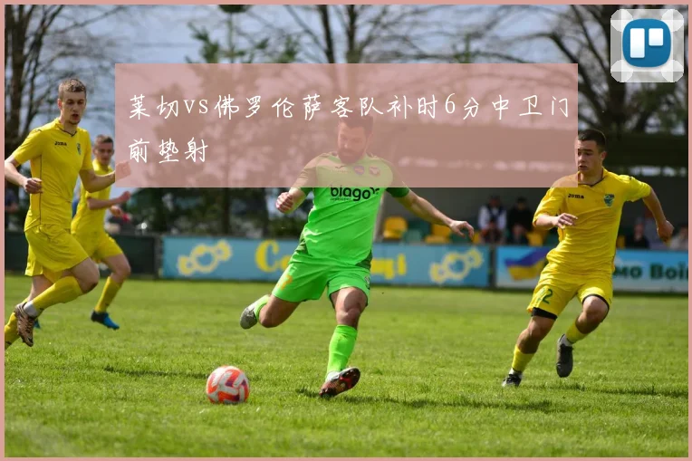 莱切vs佛罗伦萨客队补时6分中卫门前垫射