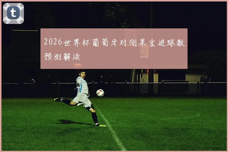 2026世界杯葡萄牙对刚果金进球数预测解读