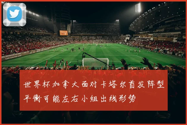 世界杯加拿大面对卡塔尔首发阵型平衡可能左右小组出线形势