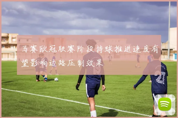 马赛欧冠联赛阶段持球推进速度有望影响边路压制效果