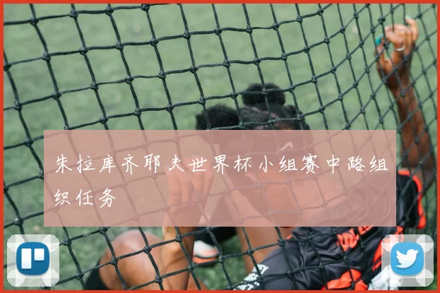 朱拉库齐耶夫世界杯小组赛中路组织任务