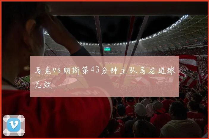 马竞vs朗斯第43分钟主队乌龙进球无效