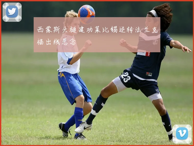 西蒙斯头槌建功莱比锡逆转法兰克福出线悬念