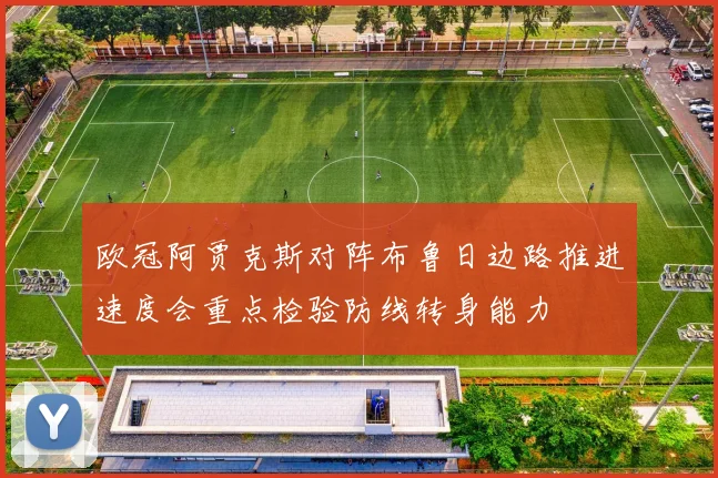 欧冠阿贾克斯对阵布鲁日边路推进速度会重点检验防线转身能力
