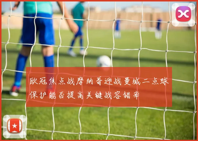 欧冠焦点战摩纳哥迎战曼城二点球保护能否提高关键战容错率