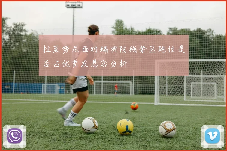 拉莱努尼面对瑞典防线禁区跑位是否占优首发悬念分析