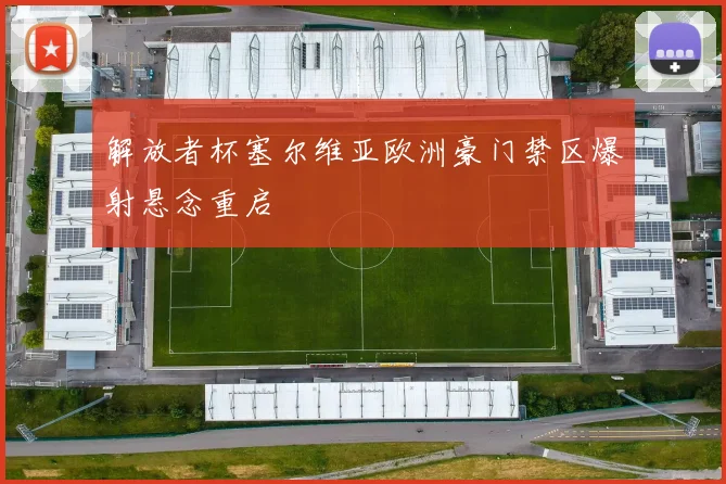 解放者杯塞尔维亚欧洲豪门禁区爆射悬念重启