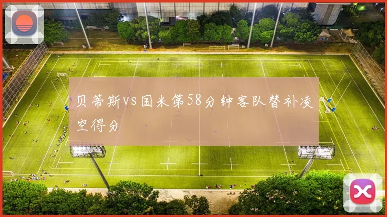 贝蒂斯vs国米第58分钟客队替补凌空得分
