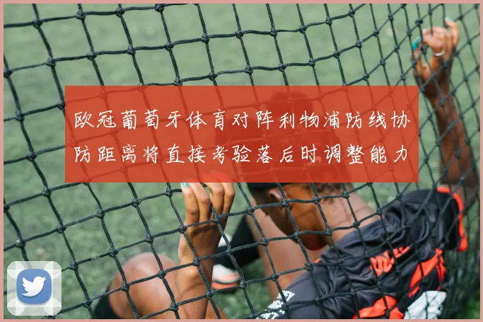 欧冠葡萄牙体育对阵利物浦防线协防距离将直接考验落后时调整能力