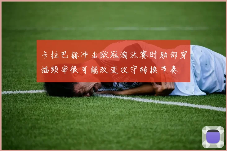 卡拉巴赫冲击欧冠淘汰赛时肋部穿插频率很可能改变攻守转换节奏