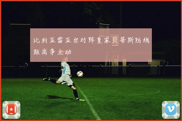 比利亚雷亚尔对阵皇家贝蒂斯防线距离争主动