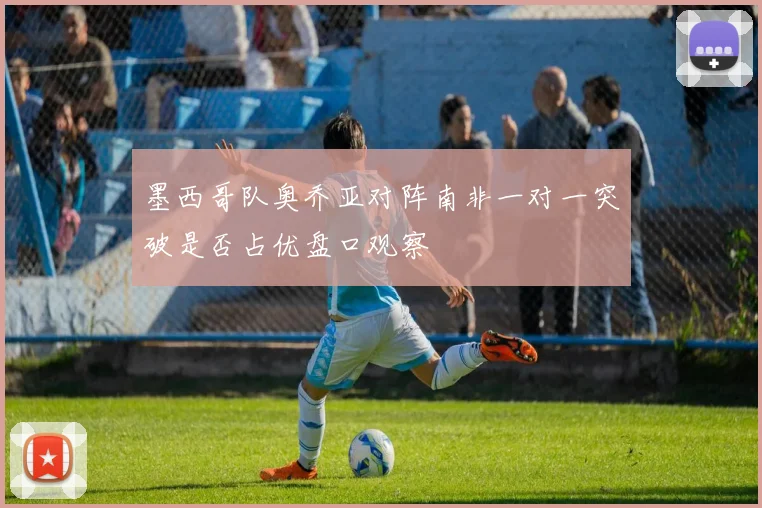 墨西哥队奥乔亚对阵南非一对一突破是否占优盘口观察