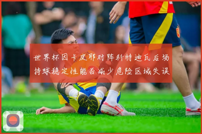 世界杯因卡皮耶对阵科特迪瓦后场持球稳定性能否减少危险区域失误