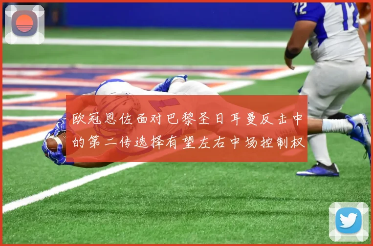 欧冠恩佐面对巴黎圣日耳曼反击中的第二传选择有望左右中场控制权