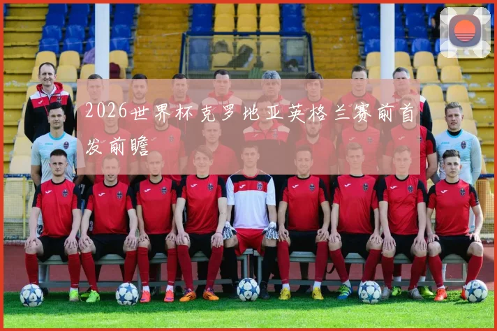 2026世界杯克罗地亚英格兰赛前首发前瞻