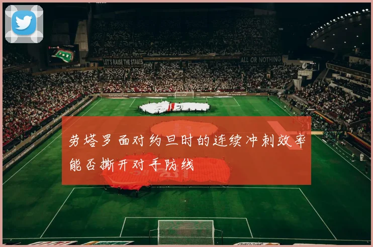 劳塔罗面对约旦时的连续冲刺效率能否撕开对手防线
