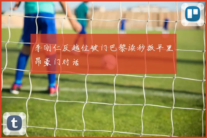 李刚仁反越位破门巴黎读秒扳平里昂豪门对话