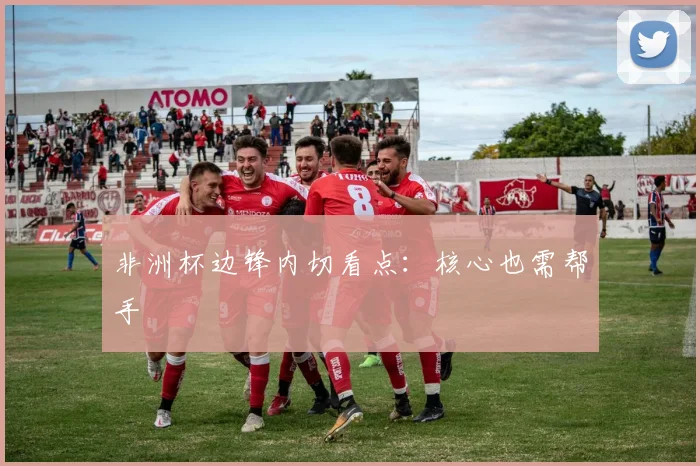 非洲杯边锋内切看点：核心也需帮手