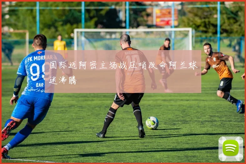 国际迈阿密主场战压哨改命阿兰球迷沸腾