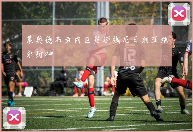 莱奥德布劳内巨星连线尼日利亚绝杀封神