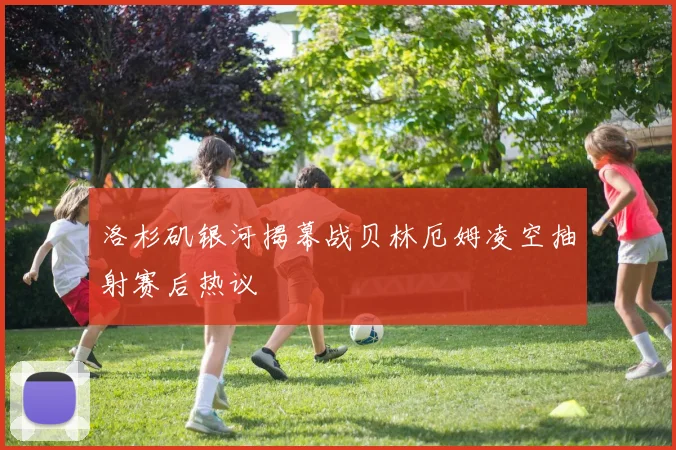 洛杉矶银河揭幕战贝林厄姆凌空抽射赛后热议